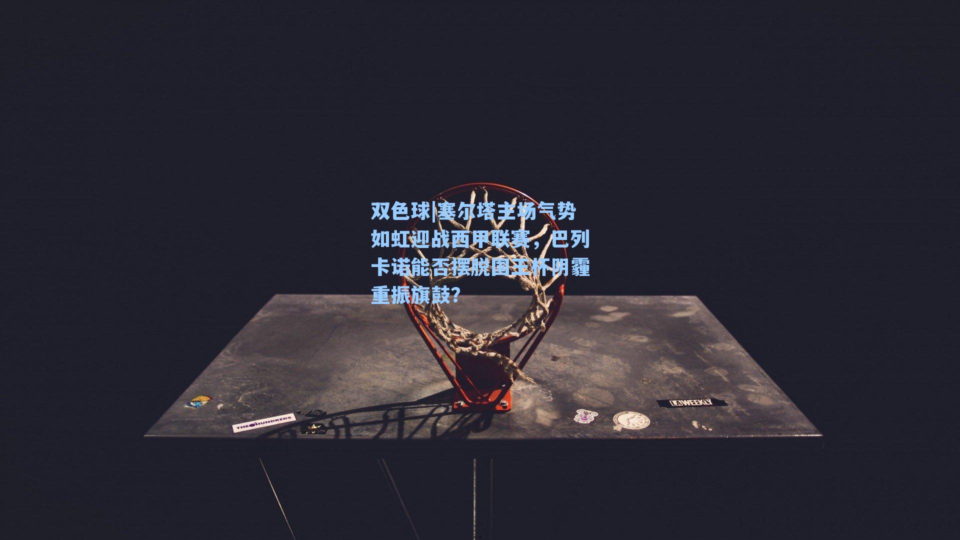 双色球|塞尔塔主场气势如虹迎战西甲联赛，巴列卡诺能否摆脱国王杯阴霾重振旗鼓？