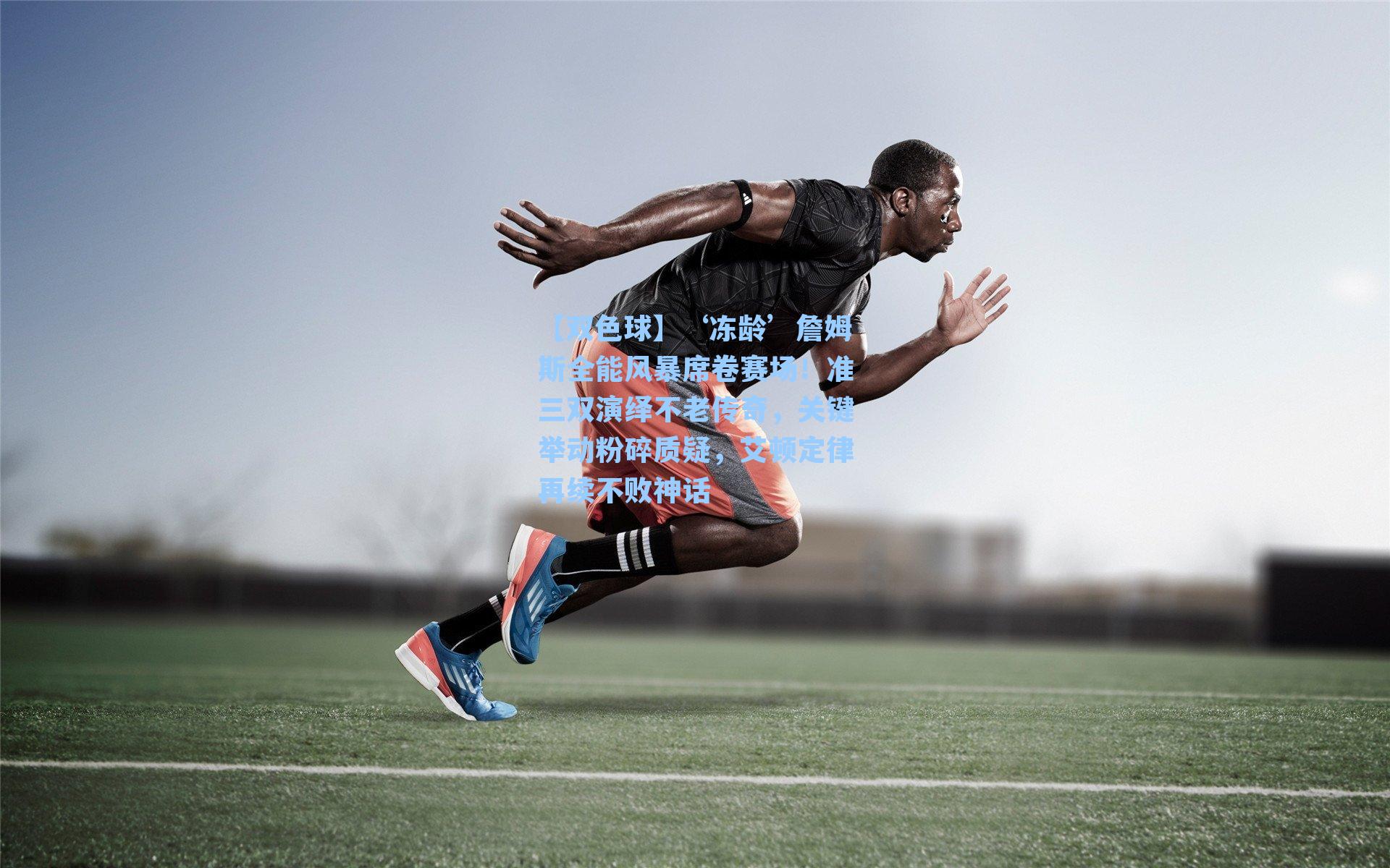 ‘冻龄’詹姆斯全能风暴席卷赛场！准三双演绎不老传奇，关键举动粉碎质疑，艾顿定律再续不败神话