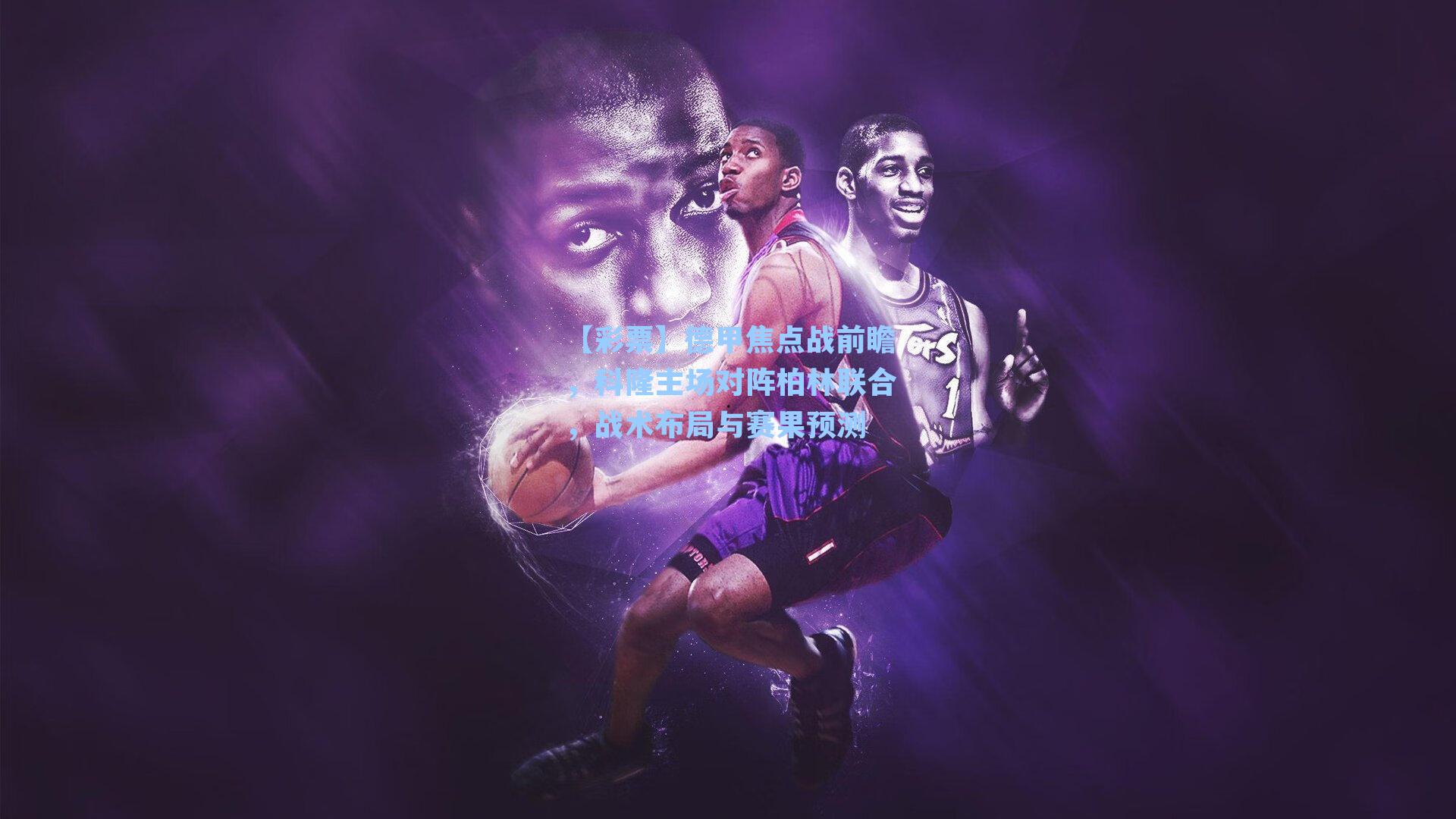 德甲焦点战前瞻，科隆主场对阵柏林联合，战术布局与赛果预测