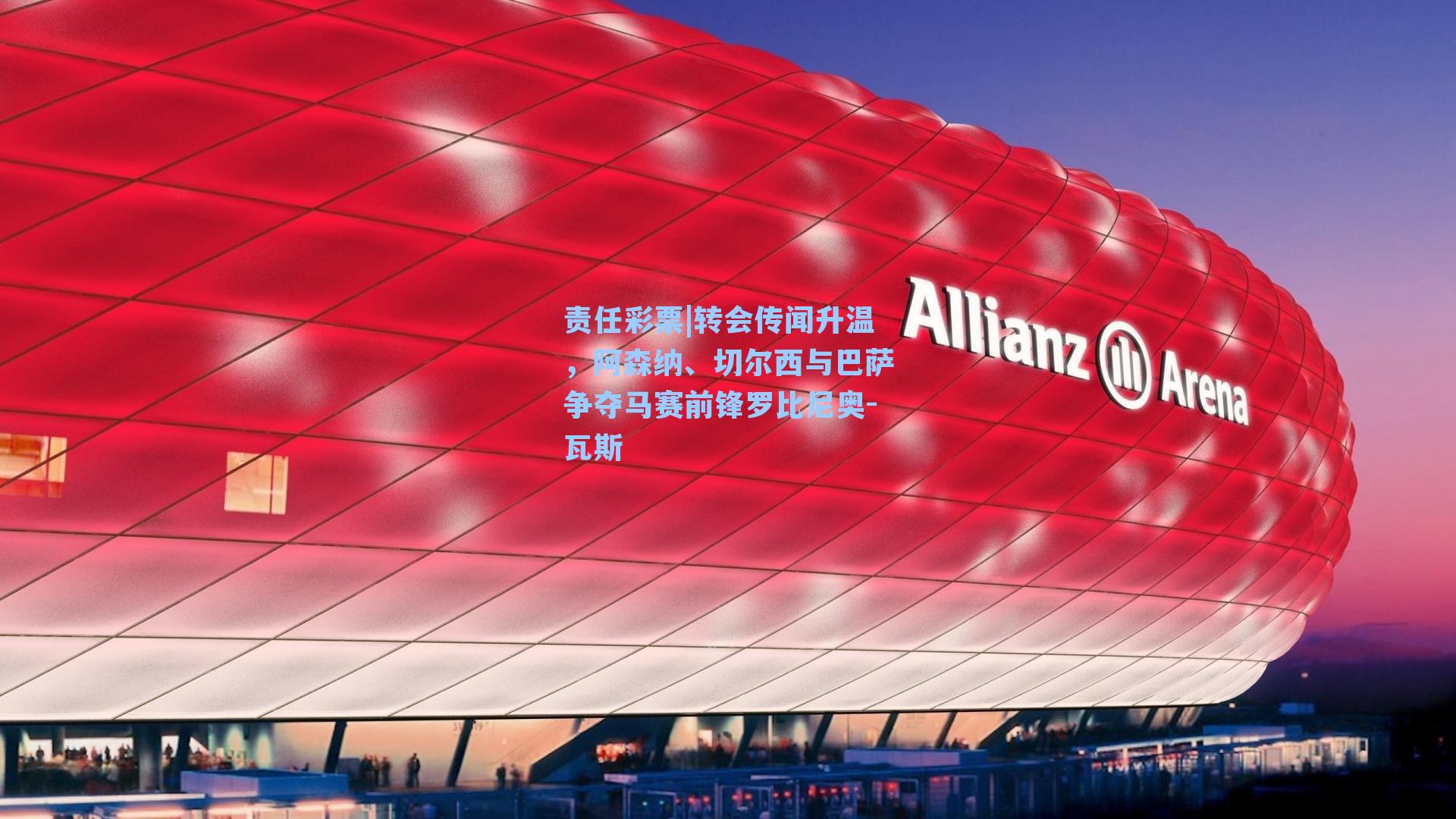 责任彩票|转会传闻升温，阿森纳、切尔西与巴萨争夺马赛前锋罗比尼奥-瓦斯