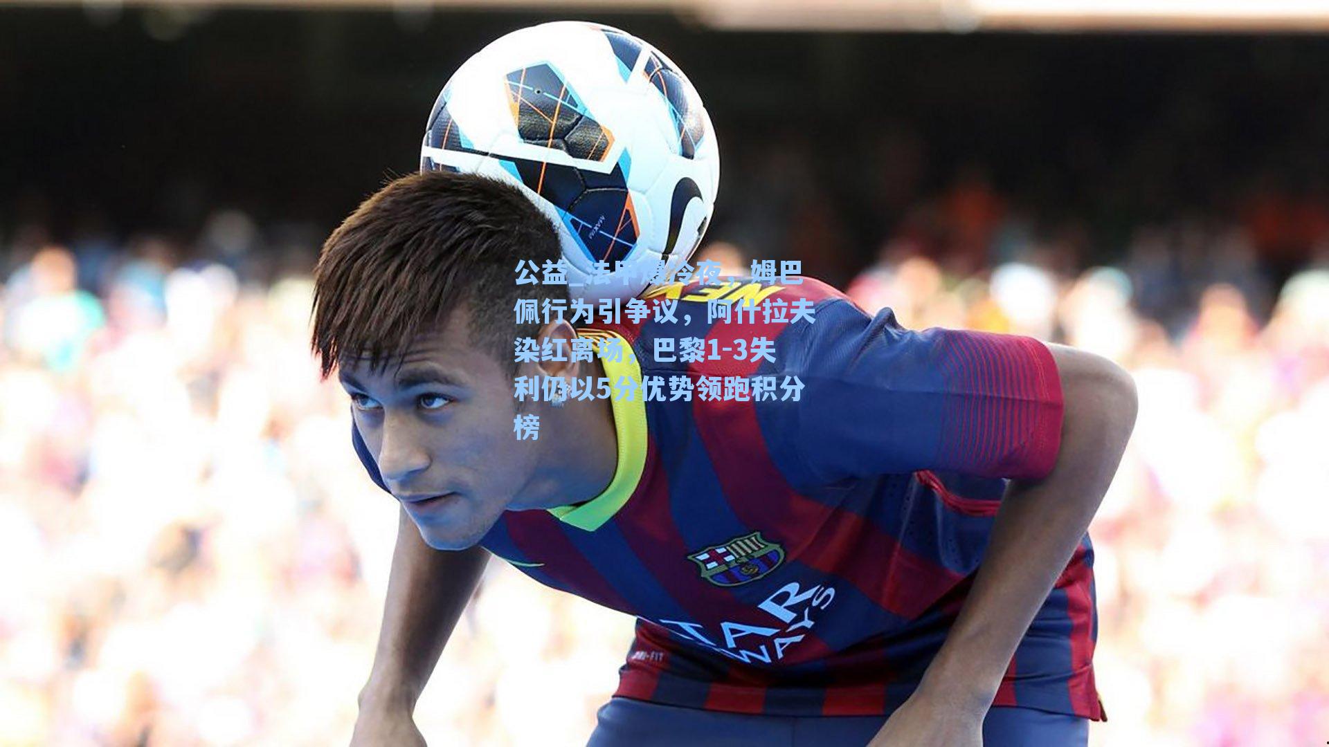法甲爆冷夜,姆巴佩行为引争议,阿什拉夫染红离场,巴黎1-3失利仍以5分优势领跑积分榜