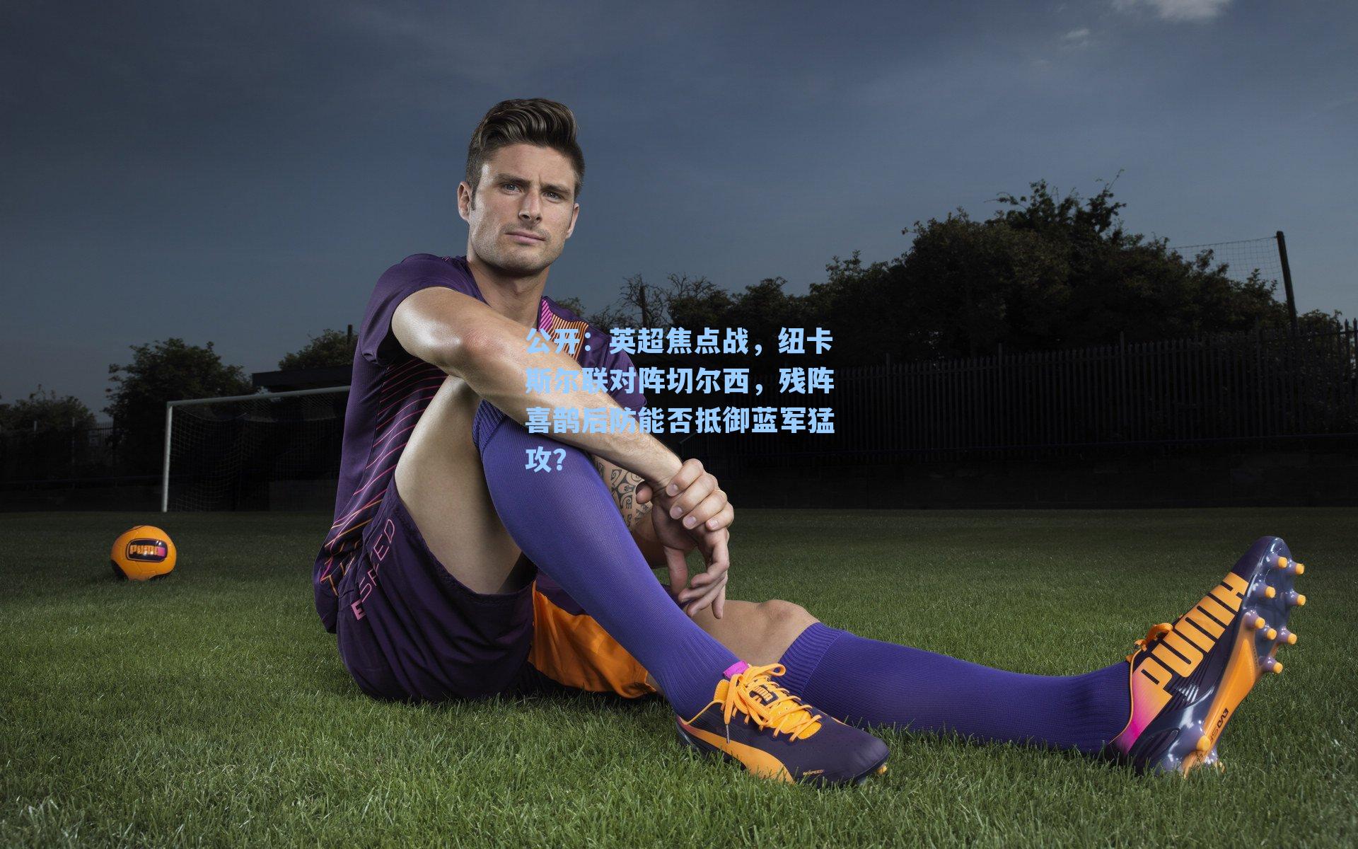 英超焦点战，纽卡斯尔联对阵切尔西，残阵喜鹊后防能否抵御蓝军猛攻？