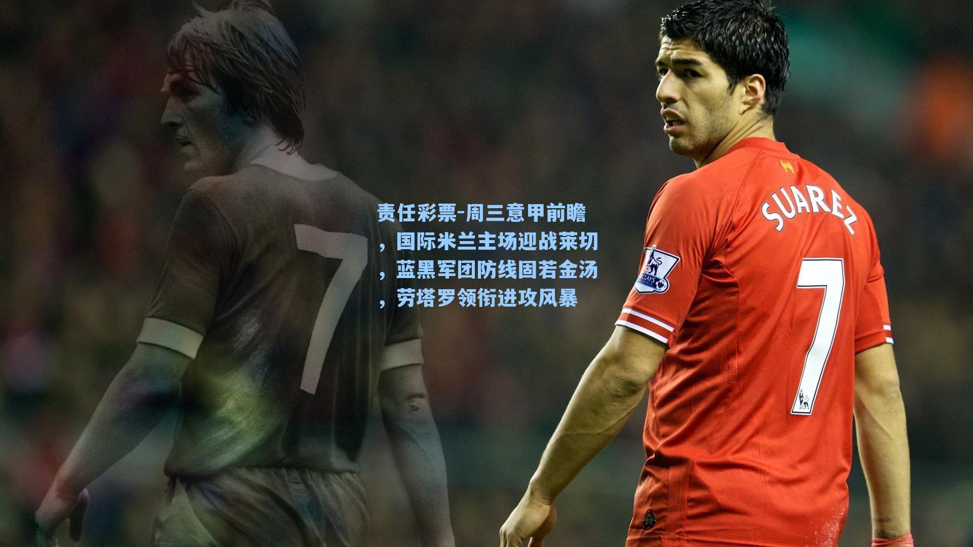 责任彩票-周三意甲前瞻，国际米兰主场迎战莱切，蓝黑军团防线固若金汤，劳塔罗领衔进攻风暴