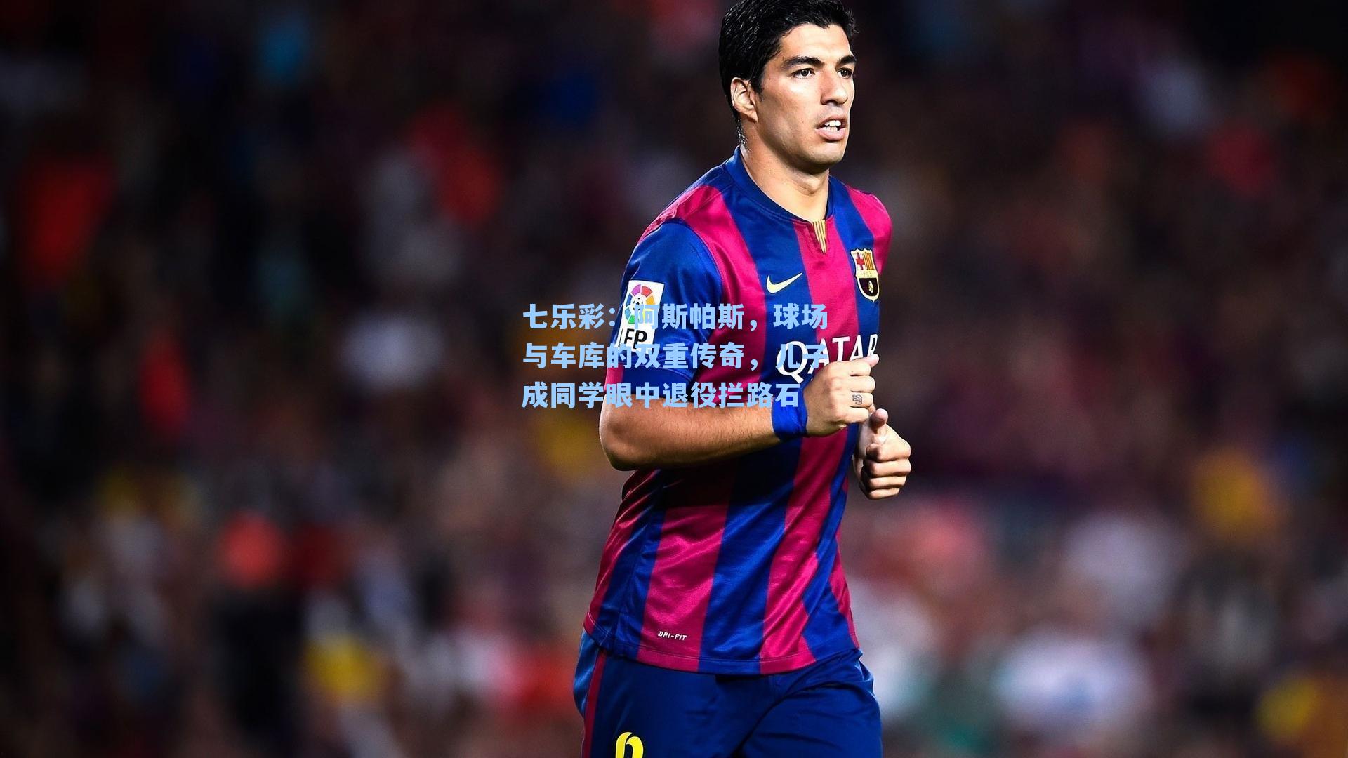 阿斯帕斯，球场与车库的双重传奇，儿子成同学眼中退役拦路石