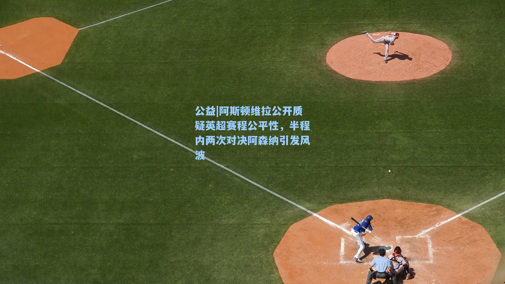 阿斯顿维拉公开质疑英超赛程公平性，半程内两次对决阿森纳引发风波