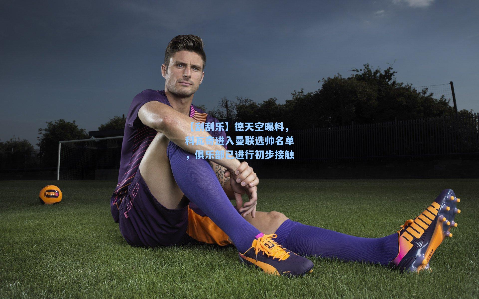 德天空曝料，科瓦奇进入曼联选帅名单，俱乐部已进行初步接触