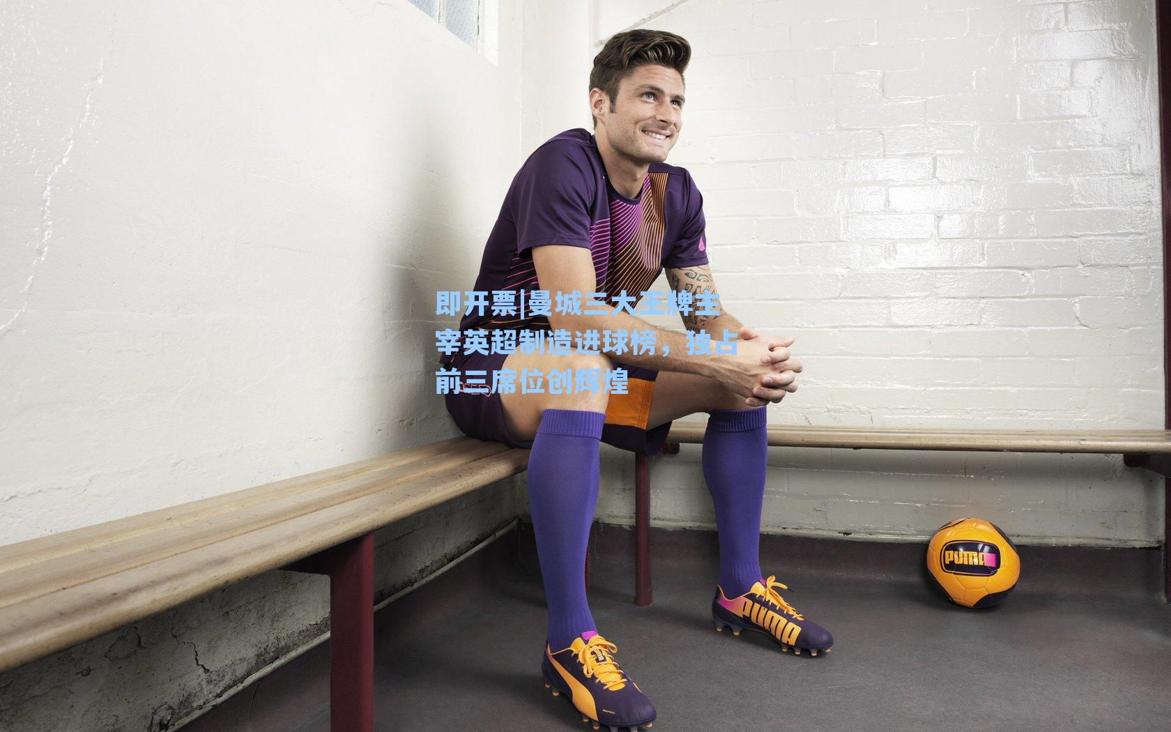 曼城三大王牌主宰英超制造进球榜，独占前三席位创辉煌