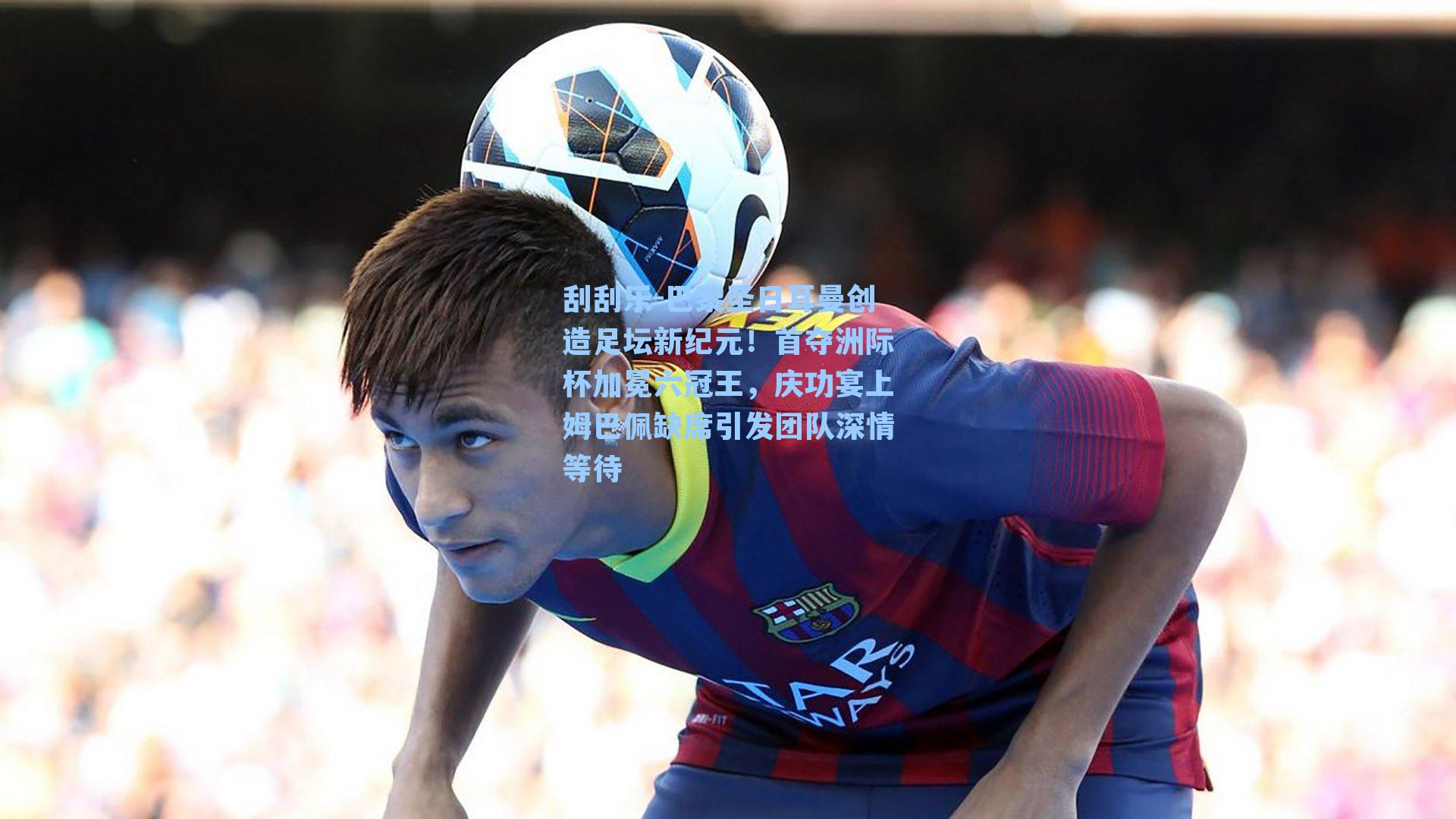 巴黎圣日耳曼创造足坛新纪元！首夺洲际杯加冕六冠王，庆功宴上姆巴佩缺席引发团队深情等待