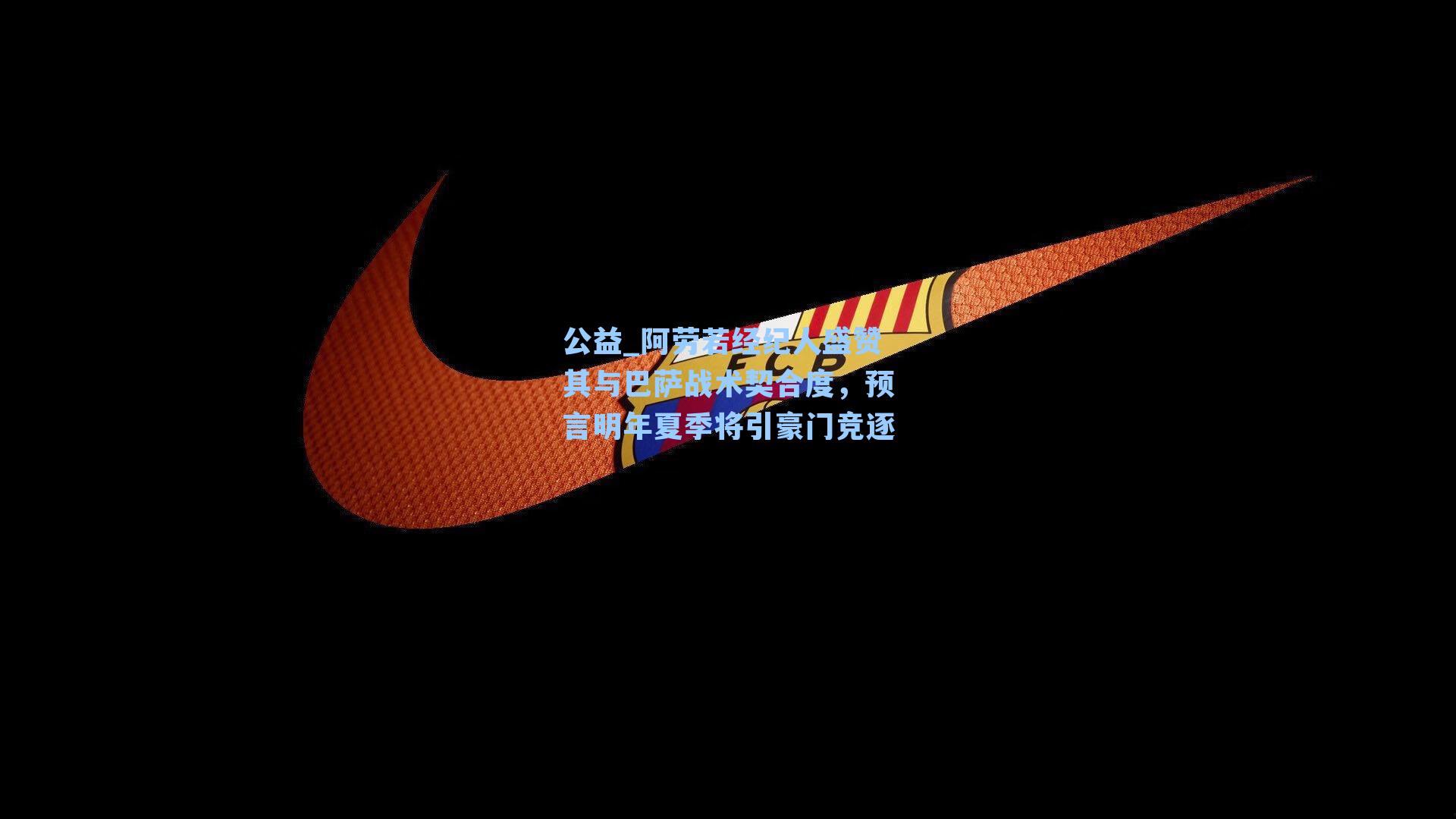 公益_阿劳若经纪人盛赞其与巴萨战术契合度，预言明年夏季将引豪门竞逐