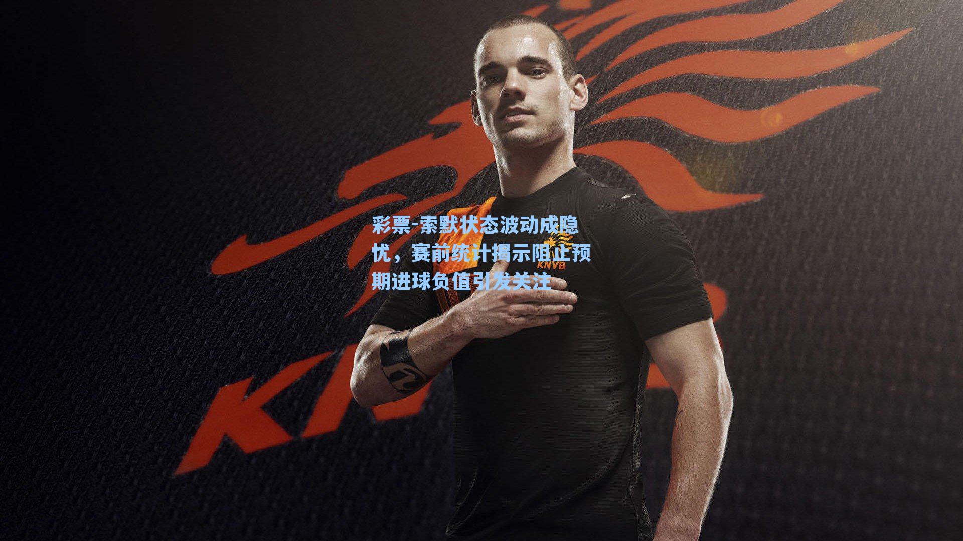 索默状态波动成隐忧，赛前统计揭示阻止预期进球负值引发关注