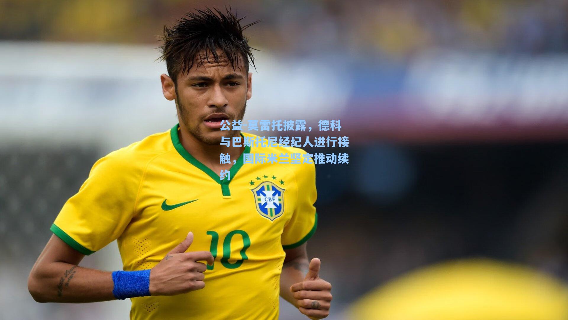 公益-莫雷托披露，德科与巴斯托尼经纪人进行接触，国际米兰坚定推动续约